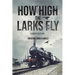 How High the Larks Fly: The harrowing but true story of a young girl fighting to survive when her world is destroyed by war (Latest Edition)