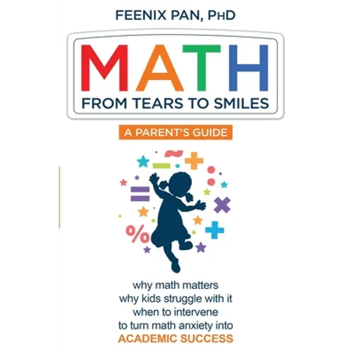 Math: From Tears to Smiles: why math matters, why so many kids struggle with it, when to intervene to turn math anxiety into ACADEMIC SUCCESS