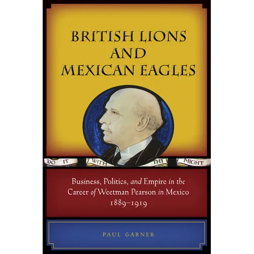 British Lions and Mexican Eagles: Business, Politics, and Empire in the Career of Weetman Pearson in Mexico, 1889a 1919