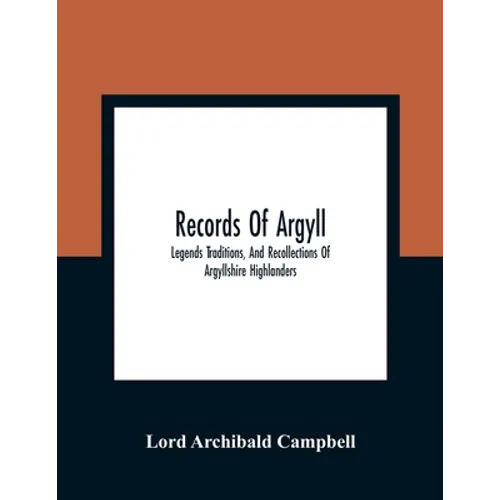 Records Of Argyll; Legends Traditions, And Recollections Of Argyllshire Highlanders, Collected Chiefly From The Gaelic, With Notes On The Antiquity Of