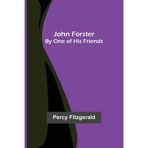John Forster; By One of His Friends