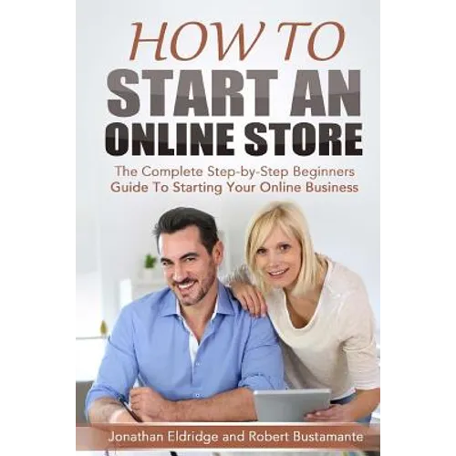 How To Start An Online Store: How To Start an Online Store: The Complete Step-by-Step Beginners Guide To Starting Your Online Business