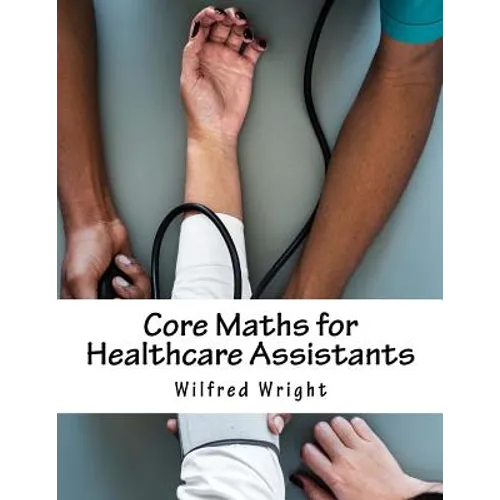 Core Maths for Healthcare Assistants: Guide, Workbook and Worked Examples