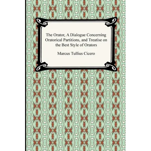 The Orator, A Dialogue Concerning Oratorical Partitions, and Treatise on the Best Style of Orators