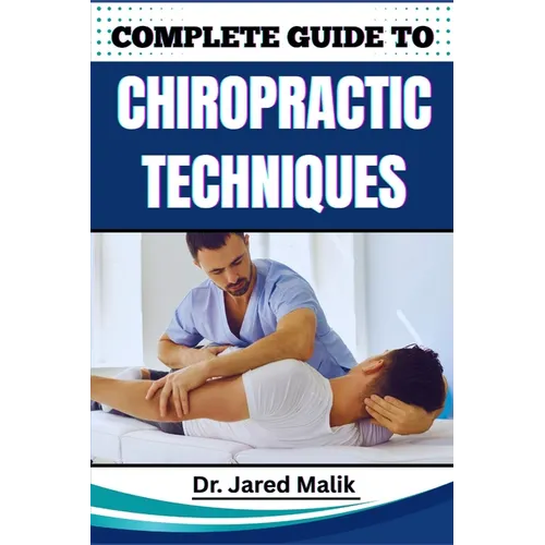 Complete Guide to Chiropractic Techniques: Unlock The Science Of Natural Alignment, Restore Body Balance, Improve Mobility, And Support Lasting Wellne