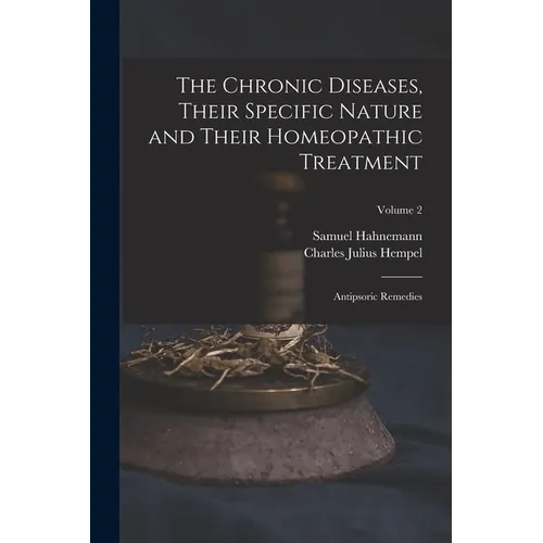 The Chronic Diseases, Their Specific Nature and Their Homeopathic Treatment: Antipsoric Remedies; Volume 2