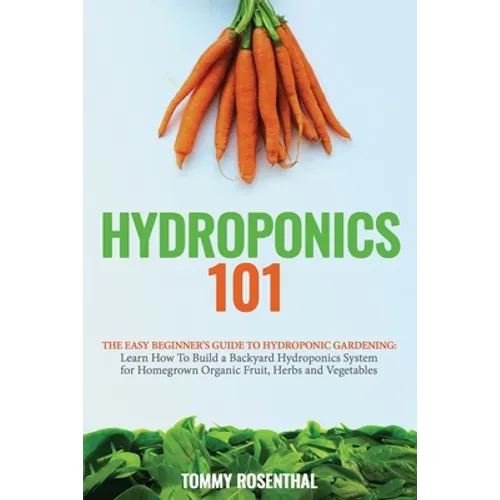 Hydroponics 101: The Easy Beginner's Guide to Hydroponic Gardening. Learn How To Build a Backyard Hydroponics System for Homegrown Organic Fruit, Herb