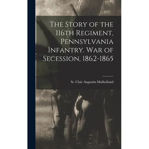 The Story of the 116th Regiment, Pennsylvania Infantry. War of Secession, 1862-1865