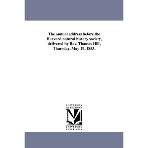 The annual address before the Harvard natural history society, delivered by Rev. Thomas Hill, Thursday, May 19, 1853.