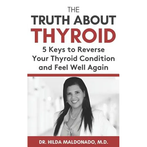 The Truth about Thyroid: 5 Keys to Reverse Your Thyroid Condition and Feel Well Again