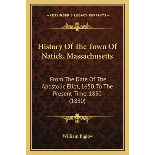 History Of The Town Of Natick, Massachusetts: From The Date Of The Apostolic Eliot, 1650, To The Present Time, 1830 (1830)