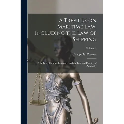 A Treatise on Maritime law. Including the law of Shipping; the law of Marine Insurance; and the law and Practice of Admiralty; Volume 1