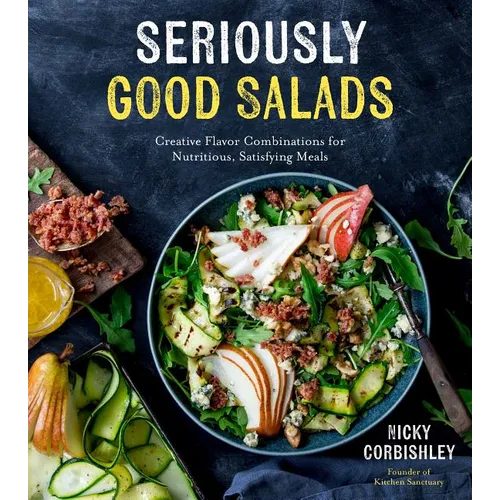Seriously Good Salads: Creative Flavor Combinations for Nutritious, Satisfying Meals