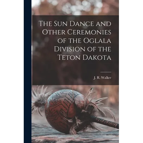 The Sun Dance and Other Ceremonies of the Oglala Division of the Teton Dakota
