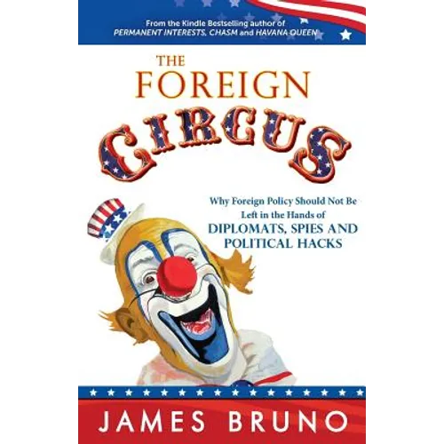 The Foreign Circus: Why Foreign Policy Should Not Be Left in the Hands of Diplomats, Spies and Political Hacks