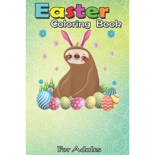 Easter Coloring Book For Adults: Cute Sloth Easter Funny Easter Egg Day Gifts An Adult Easter Coloring Book For Teens & Adults - Great Gifts with Fun,
