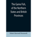 The Game Fish, of the Northern States and British Provinces; With an account of the salmon and sea-trout fishing of Canada and New Brunswick, together