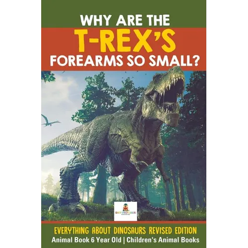 Why Are The T-Rex's Forearms So Small? Everything about Dinosaurs Revised Edition - Animal Book 6 Year Old Children's Animal Books