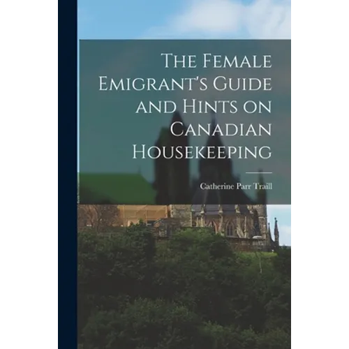 The Female Emigrant's Guide and Hints on Canadian Housekeeping