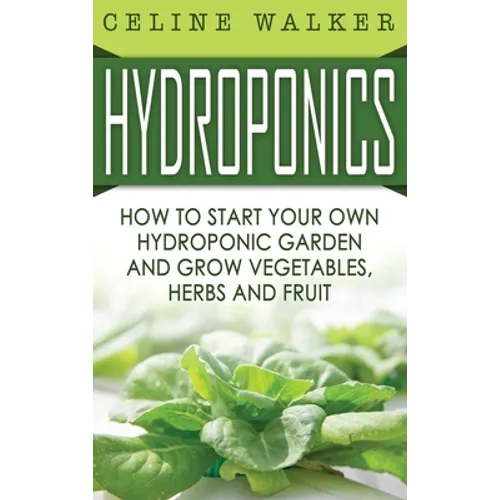Hydroponics: How to Start Your Own Hydroponic Garden and Grow Vegetables, Herbs and Fruit