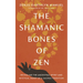 The Shamanic Bones of Zen: Revealing the Ancestral Spirit and Mystical Heart of a Sacred Tradition