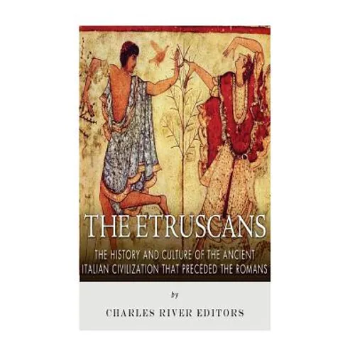 The Etruscans: The History and Culture of the Ancient Italian Civilization that Preceded the Romans