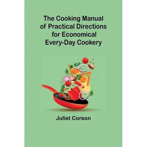 The Cooking Manual of Practical Directions for Economical Every-Day Cookery