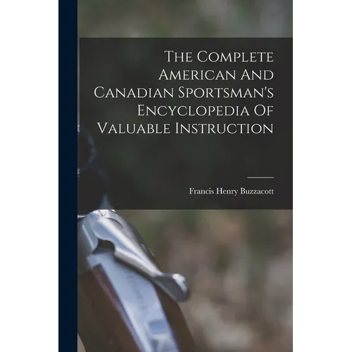 The Complete American And Canadian Sportsman's Encyclopedia Of Valuable Instruction
