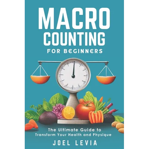 Macro Counting for Beginners: The Ultimate Guide to a Transform Your Health and Physique