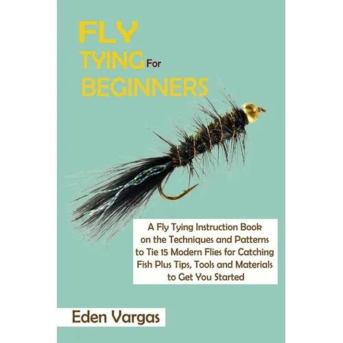 Fly Tying for Beginners: A Fly Tying Instruction Book on the Techniques and Patterns to Tie 15 Modern Flies for Catching Fish Plus Tips, Tools