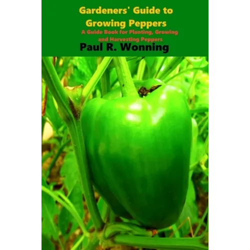 Gardener's Guide to the Pepper: A Guide Book for Planting, Growing and Harvesting Peppers