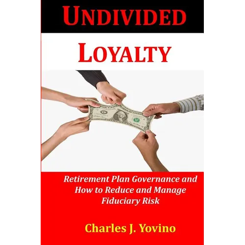 Undivided Loyalty: Retirement Plan Governance and How to Reduce and Manage Fiduciary Risk