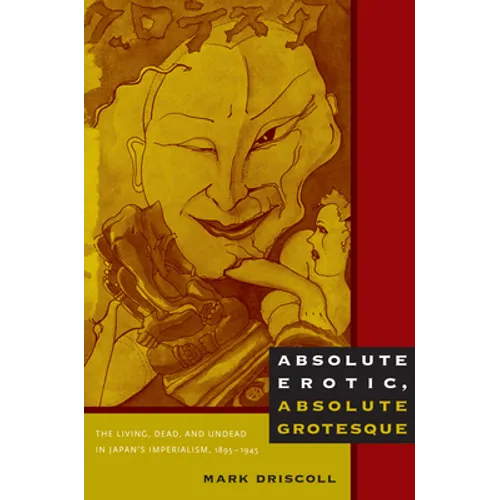 Absolute Erotic, Absolute Grotesque: The Living, Dead, and Undead in Japan's Imperialism, 1895-1945