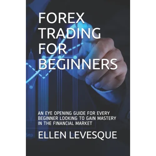 Forex Trading for Beginners: An Eye Opening Guide for Every Beginner Looking to Gain Mastery in the Financial Market