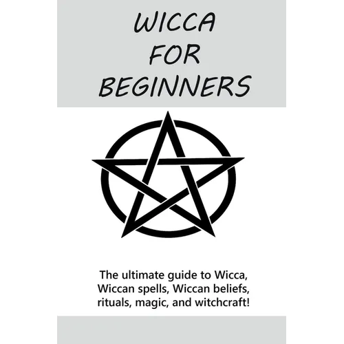 Wicca for Beginners: The ultimate guide to Wicca, Wiccan spells, Wiccan beliefs, rituals, magic, and witchcraft!