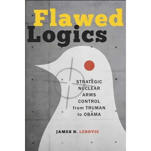 Flawed Logics: Strategic Nuclear Arms Control from Truman to Obama
