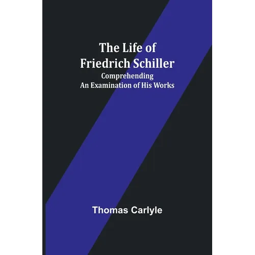 The Life of Friedrich Schiller: Comprehending an Examination of His Works