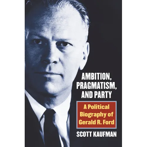 Ambition, Pragmatism, and Party: A Political Biography of Gerald R. Ford
