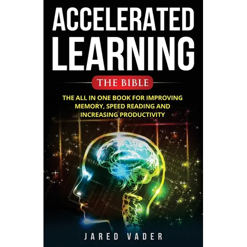 Accelerated Learning: The Bible: The All In One Book for Improving Memory, Speed Reading and Increasing Productivity