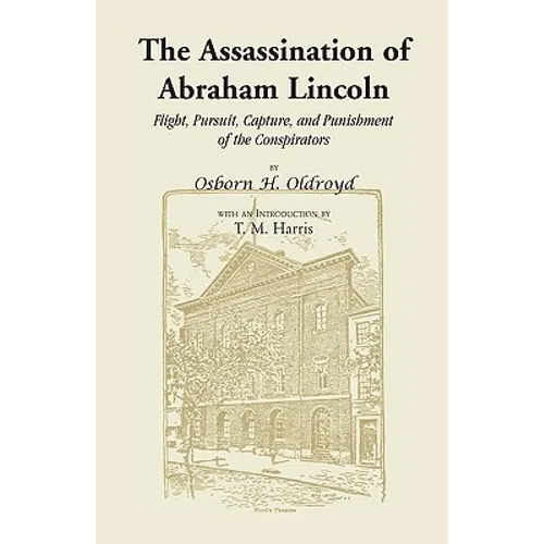 The Assassination of Abraham Lincoln: Flight, Pursuit, Capture, and Punishment of the Conspirators