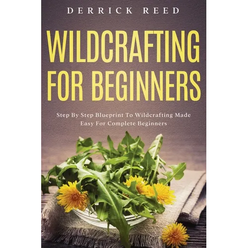 Wildcrafting For Beginners: Step By Step Blueprint To Wildcrafting Made Easy For Complete Beginners