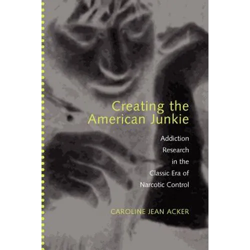 Creating the American Junkie: Addiction Research in the Classic Era of Narcotic Control