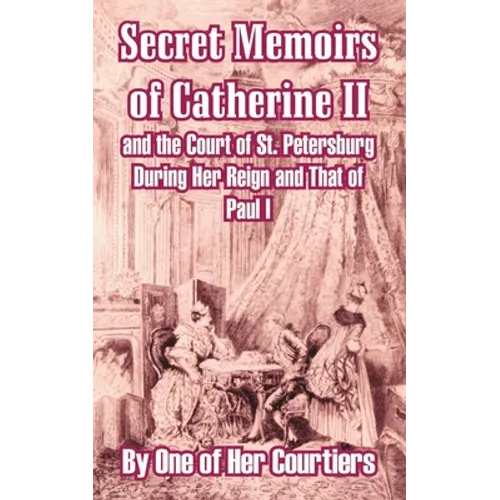 Secret Memoirs of Catherine II and the Court of St. Petersburg During Her Reign and That of Paul I