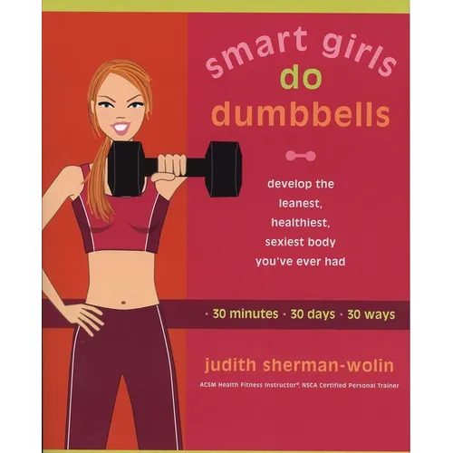 Smart Girls Do Dumbbells: 30 Minutes, 30 Days, 30 Ways -- Develop the Leanest, Healthiest, Sexiest Body You've Ever Had