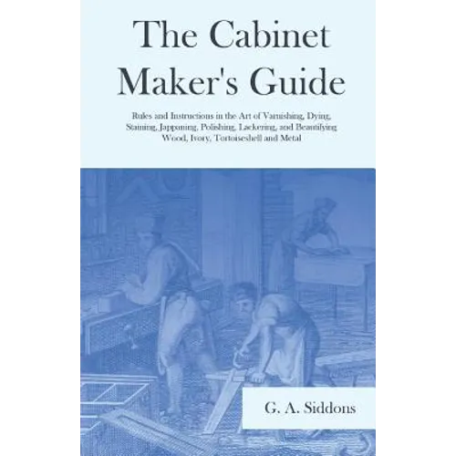The Cabinet Maker's Guide - Rules and Instructions in the Art of Varnishing, Dying, Staining, Jappaning, Polishing, Lackering, and Beautifying Wood, I