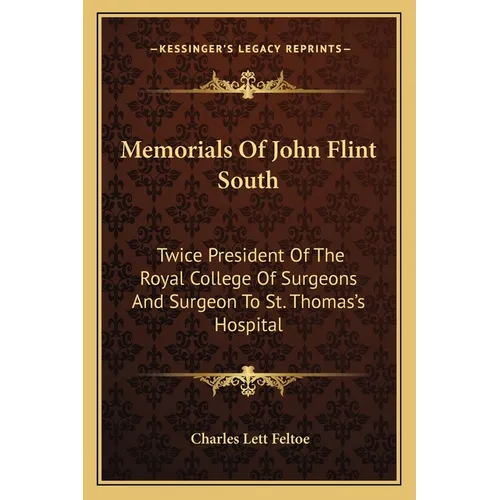 Memorials Of John Flint South: Twice President Of The Royal College Of Surgeons And Surgeon To St. Thomas's Hospital