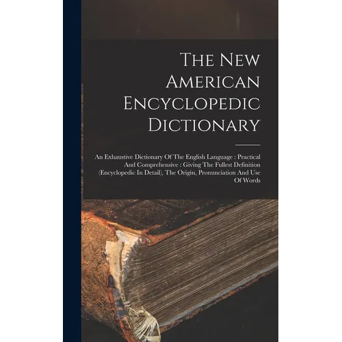 The New American Encyclopedic Dictionary: An Exhaustive Dictionary Of The English Language: Practical And Comprehensive: Giving The Fullest Definition
