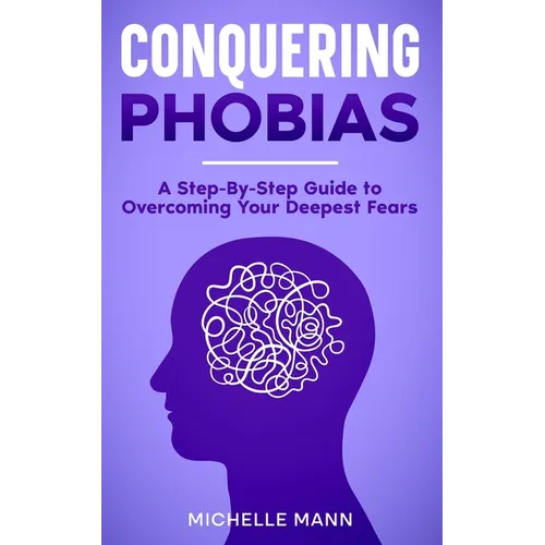 Conquering phobias: A Step-By-Step Guide to Overcoming Your Deepest Fears