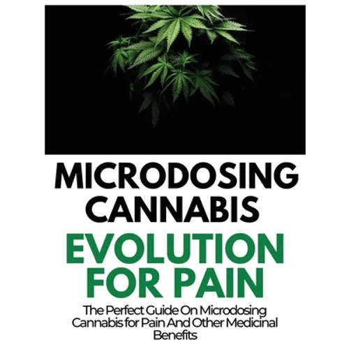 Microdosing Cannabis Evolution for Pain: The Perfect Guide on Microdosing Cannabis for Pain and Other Medicinal Benefits