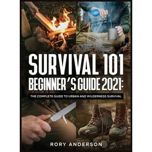 Survival 101 Beginner's Guide 2021: The Complete Guide To Urban And Wilderness Survival